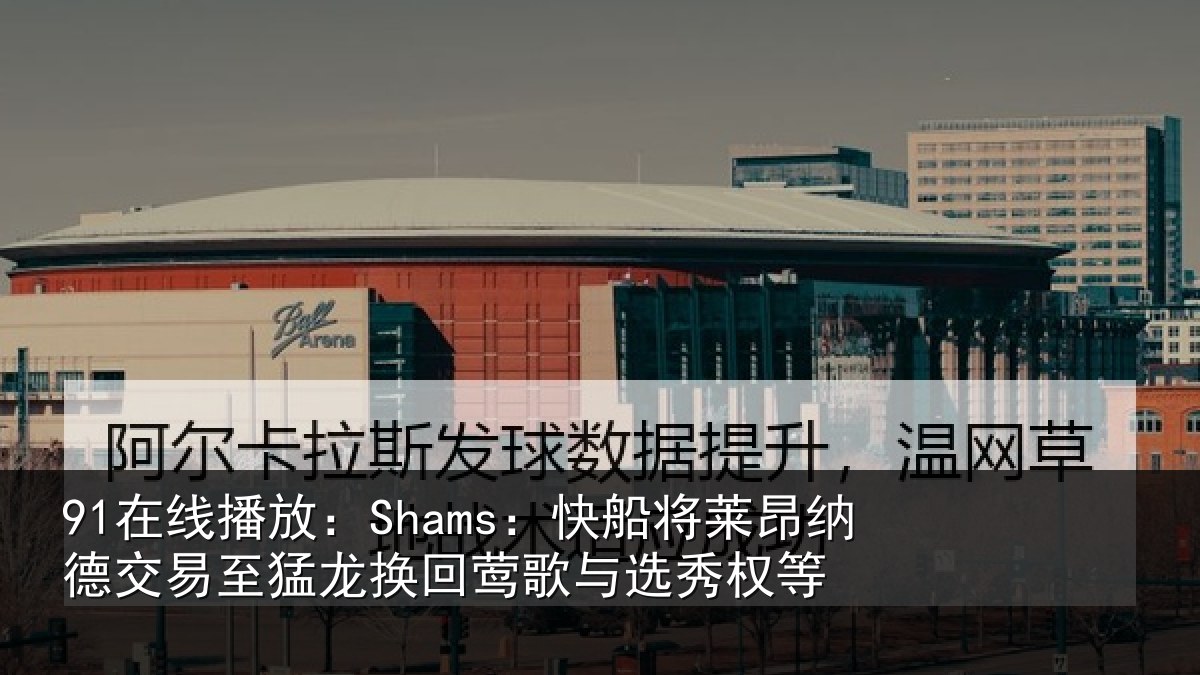 91在线播放：Shams：快船将莱昂纳德交易至猛龙换回莺歌与选秀权等