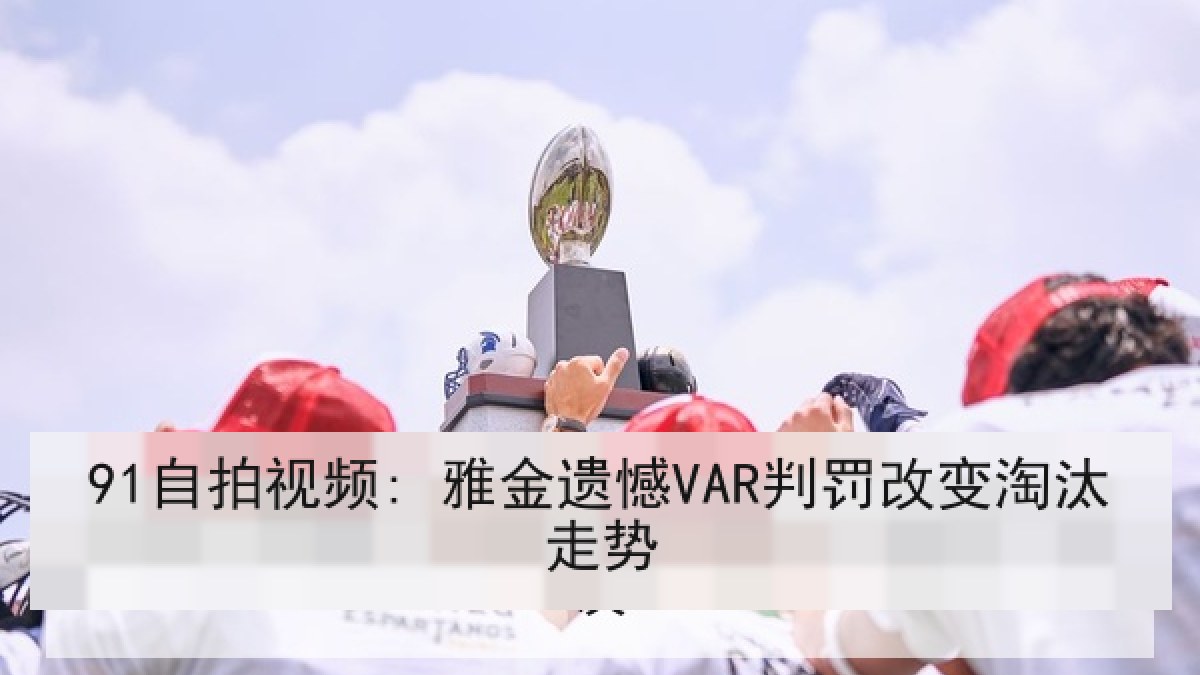 91自拍视频: 雅金遗憾VAR判罚改变淘汰走势