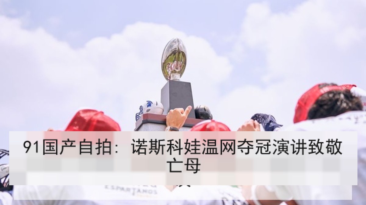 91国产自拍: 诺斯科娃温网夺冠演讲致敬亡母