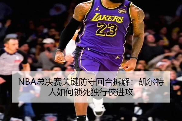 NBA总决赛关键防守回合拆解：凯尔特人如何锁死独行侠进攻