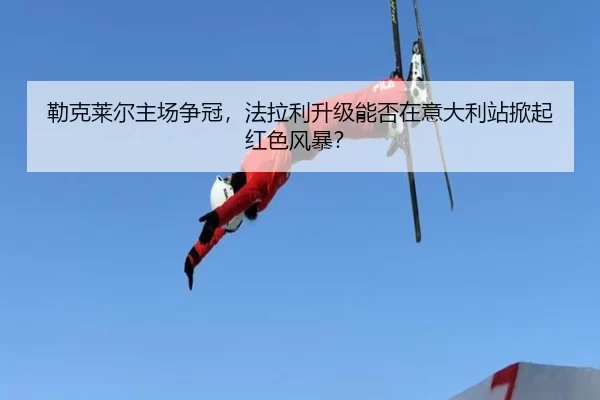 勒克莱尔主场争冠，法拉利升级能否在意大利站掀起红色风暴？
