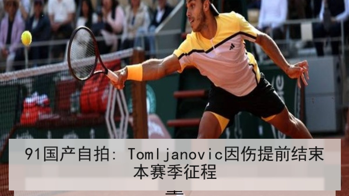 91国产自拍: Tomljanovic因伤提前结束本赛季征程 91国产自拍: Tomljanovic因伤提前结束本赛季征程
