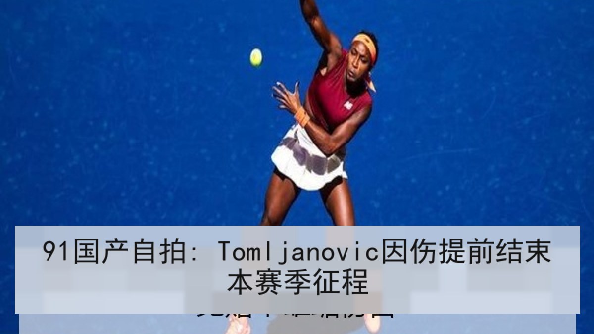 91国产自拍: Tomljanovic因伤提前结束本赛季征程 91国产自拍: Tomljanovic因伤提前结束本赛季征程