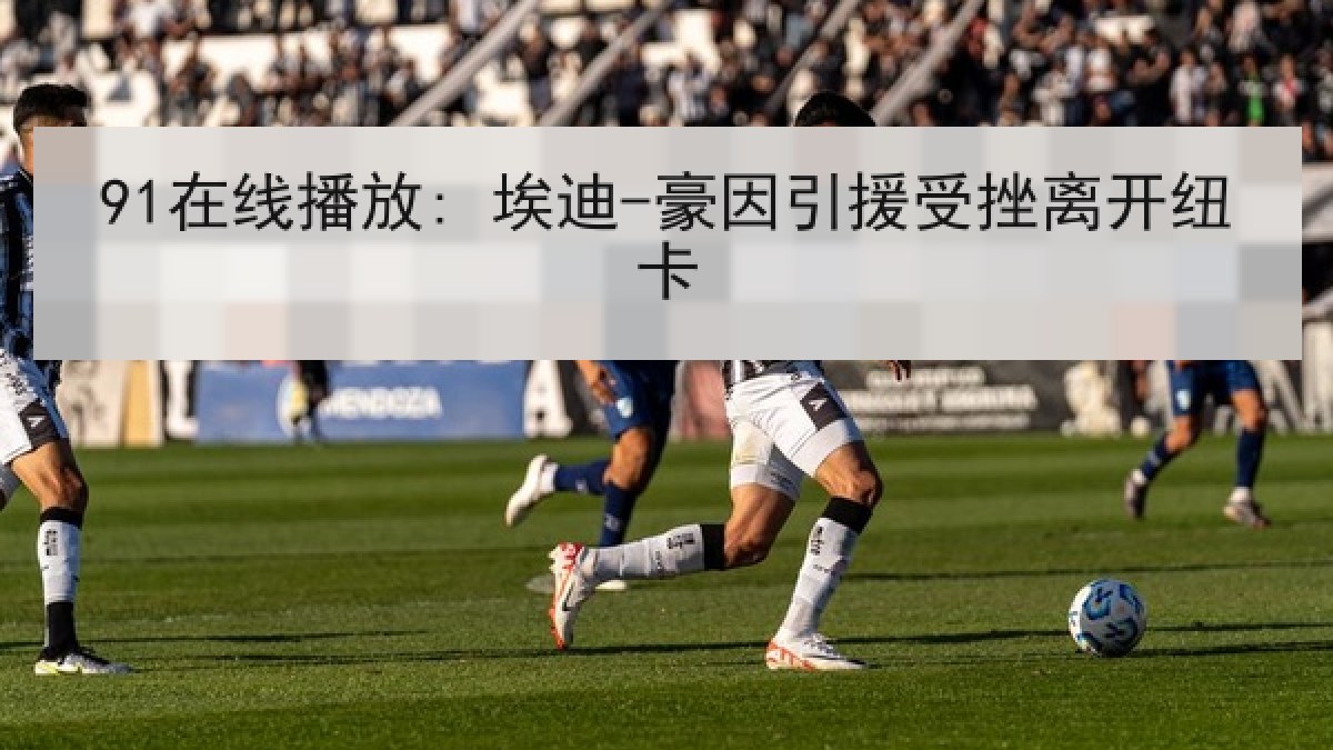 91在线播放: 埃迪-豪因引援受挫离开纽卡 91在线播放: 埃迪-豪因引援受挫离开纽卡