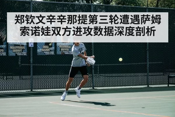郑钦文辛辛那提第三轮遭遇萨姆索诺娃双方进攻数据深度剖析