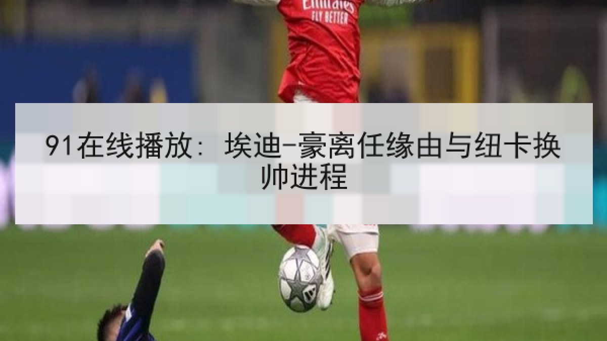 91在线播放: 埃迪-豪离任缘由与纽卡换帅进程