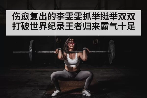 伤愈复出的李雯雯抓举挺举双双打破世界纪录王者归来霸气十足