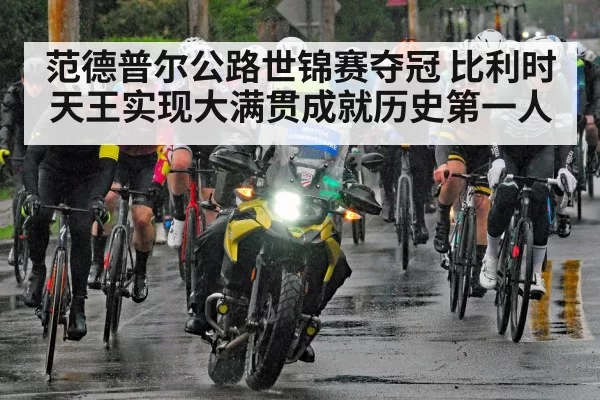 范德普尔公路世锦赛夺冠 比利时天王实现大满贯成就历史第一人