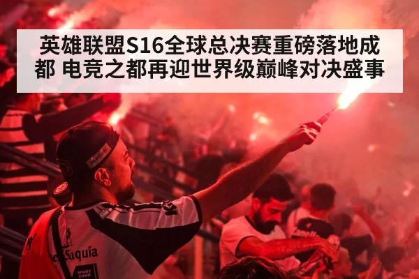 英雄联盟S16全球总决赛重磅落地成都 电竞之都再迎世界级巅峰对决盛事