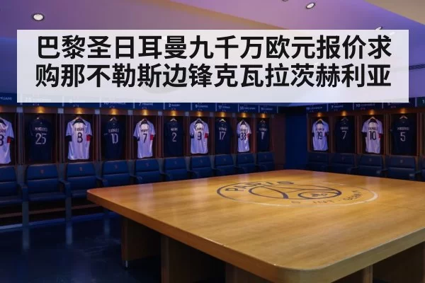 巴黎圣日耳曼九千万欧元报价求购那不勒斯边锋克瓦拉茨赫利亚