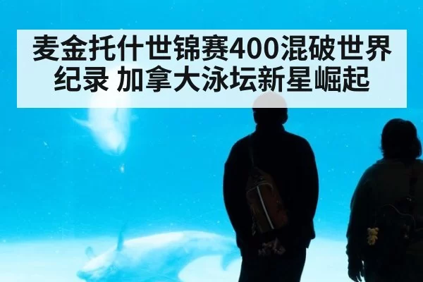 麦金托什世锦赛400混破世界纪录 加拿大泳坛新星崛起