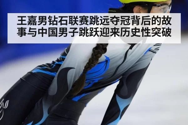 王嘉男钻石联赛跳远夺冠背后的故事与中国男子跳跃迎来历史性突破