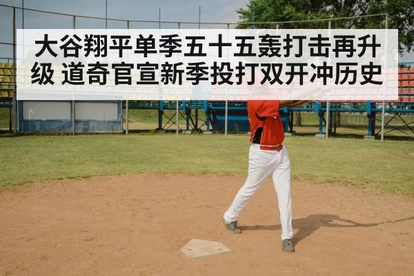 大谷翔平单季五十五轰打击再升级 道奇官宣新季投打双开冲历史