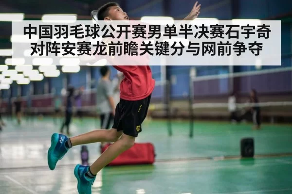 中国羽毛球公开赛男单半决赛石宇奇对阵安赛龙前瞻关键分与网前争夺